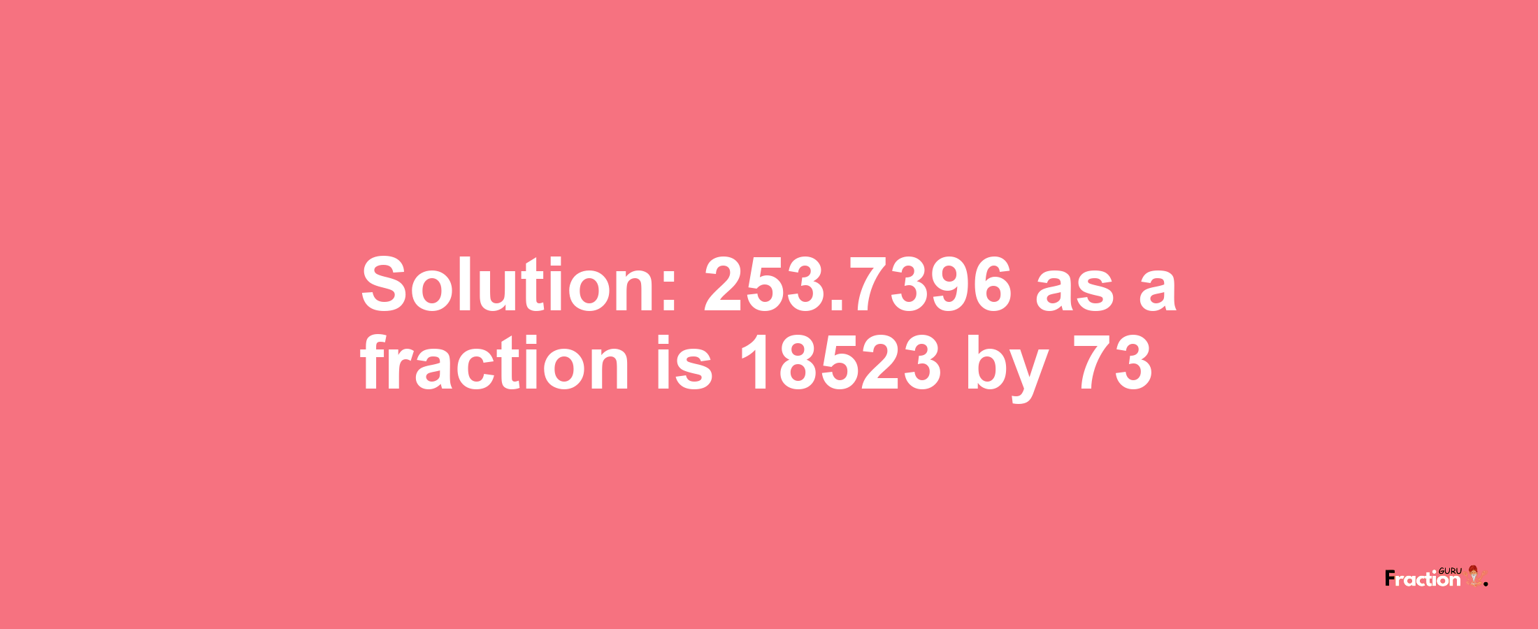 Solution:253.7396 as a fraction is 18523/73
